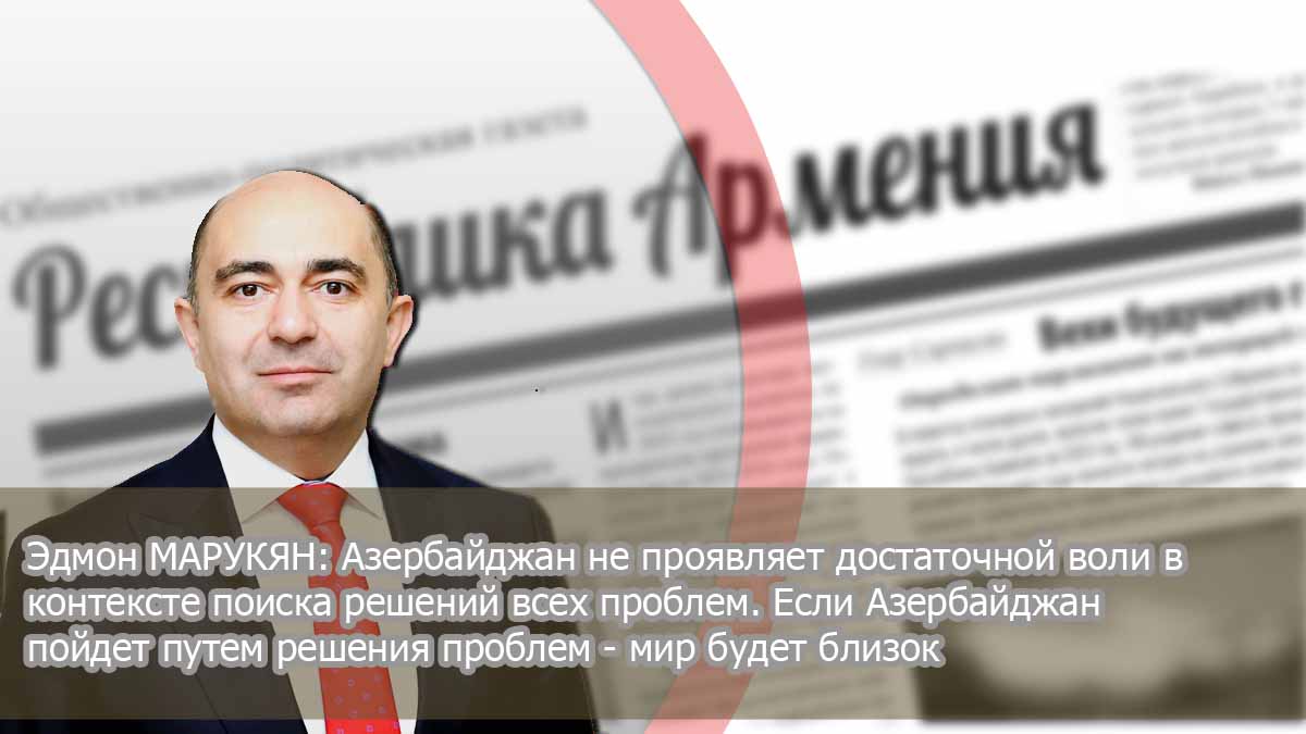 Эдмон МАРУКЯН: «Азербайджан не проявляет достаточной воли в контексте поиска решений всех проблем. Если Азербайджан пойдет путем решения проблем — мир будет близок»